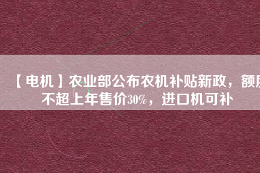 【電機(jī)】農(nóng)業(yè)部公布農(nóng)機(jī)補(bǔ)貼新政，額度不超上年售價(jià)30%，進(jìn)口機(jī)可補(bǔ)
          