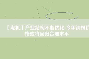 【電機】產(chǎn)業(yè)結構不斷優(yōu)化 今年鋼材價格或將回歸合理水平
          