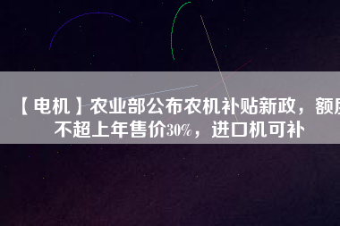 【電機(jī)】農(nóng)業(yè)部公布農(nóng)機(jī)補(bǔ)貼新政，額度不超上年售價(jià)30%，進(jìn)口機(jī)可補(bǔ)
          