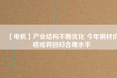 【電機】產(chǎn)業(yè)結構不斷優(yōu)化 今年鋼材價格或將回歸合理水平
          
