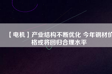 【電機】產(chǎn)業(yè)結構不斷優(yōu)化 今年鋼材價格或將回歸合理水平
          