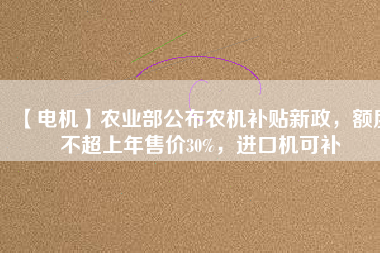 【電機(jī)】農(nóng)業(yè)部公布農(nóng)機(jī)補(bǔ)貼新政，額度不超上年售價(jià)30%，進(jìn)口機(jī)可補(bǔ)
          