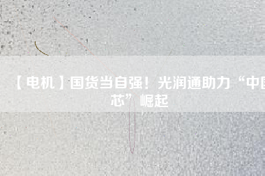 【電機(jī)】國(guó)貨當(dāng)自強(qiáng)！光潤(rùn)通助力“中國(guó)芯”崛起
          