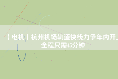 【電機】杭州機場軌道快線力爭年內(nèi)開工 全程只需45分鐘
          