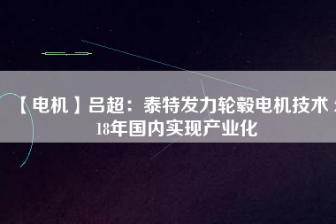 【電機(jī)】呂超:泰特發(fā)力輪轂電機(jī)技術(shù) 2018年國內(nèi)實現(xiàn)產(chǎn)業(yè)化