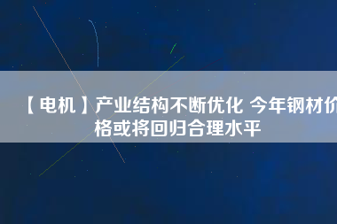 【電機】產(chǎn)業(yè)結構不斷優(yōu)化 今年鋼材價格或將回歸合理水平
          