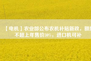【電機(jī)】農(nóng)業(yè)部公布農(nóng)機(jī)補(bǔ)貼新政，額度不超上年售價(jià)30%，進(jìn)口機(jī)可補(bǔ)
          
