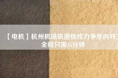 【電機】杭州機場軌道快線力爭年內(nèi)開工 全程只需45分鐘
          