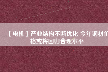 【電機】產(chǎn)業(yè)結構不斷優(yōu)化 今年鋼材價格或將回歸合理水平
          