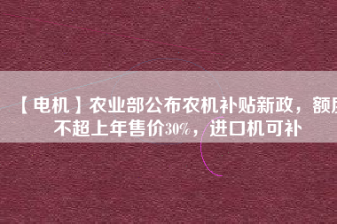 【電機(jī)】農(nóng)業(yè)部公布農(nóng)機(jī)補(bǔ)貼新政，額度不超上年售價(jià)30%，進(jìn)口機(jī)可補(bǔ)
          