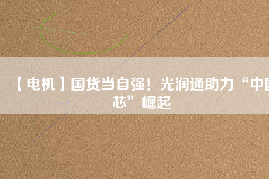 【電機(jī)】國(guó)貨當(dāng)自強(qiáng)！光潤(rùn)通助力“中國(guó)芯”崛起
          