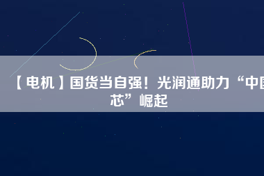 【電機(jī)】國(guó)貨當(dāng)自強(qiáng)！光潤(rùn)通助力“中國(guó)芯”崛起
          
