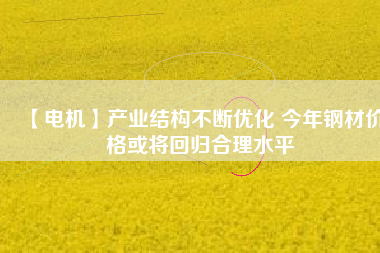 【電機】產(chǎn)業(yè)結構不斷優(yōu)化 今年鋼材價格或將回歸合理水平
          