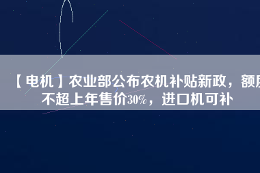 【電機(jī)】農(nóng)業(yè)部公布農(nóng)機(jī)補(bǔ)貼新政，額度不超上年售價(jià)30%，進(jìn)口機(jī)可補(bǔ)
          
