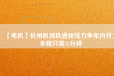 【電機】杭州機場軌道快線力爭年內(nèi)開工 全程只需45分鐘
          