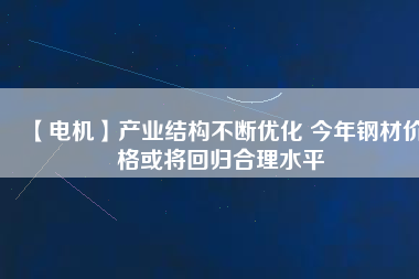 【電機】產(chǎn)業(yè)結構不斷優(yōu)化 今年鋼材價格或將回歸合理水平
          
