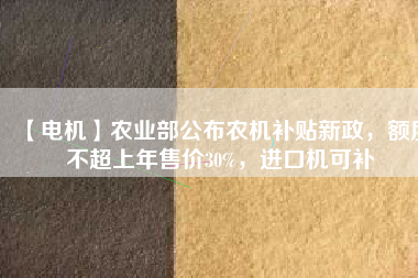 【電機(jī)】農(nóng)業(yè)部公布農(nóng)機(jī)補(bǔ)貼新政，額度不超上年售價(jià)30%，進(jìn)口機(jī)可補(bǔ)
          