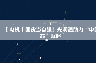 【電機(jī)】國(guó)貨當(dāng)自強(qiáng)！光潤(rùn)通助力“中國(guó)芯”崛起
          