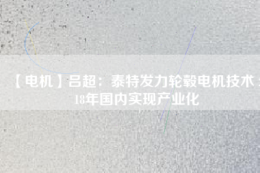 【電機(jī)】呂超:泰特發(fā)力輪轂電機(jī)技術(shù) 2018年國內(nèi)實現(xiàn)產(chǎn)業(yè)化