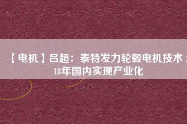【電機(jī)】呂超:泰特發(fā)力輪轂電機(jī)技術(shù) 2018年國內(nèi)實現(xiàn)產(chǎn)業(yè)化