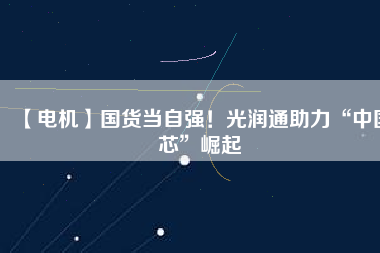 【電機(jī)】國(guó)貨當(dāng)自強(qiáng)！光潤(rùn)通助力“中國(guó)芯”崛起
          