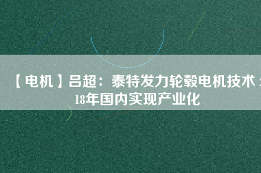 【電機(jī)】呂超:泰特發(fā)力輪轂電機(jī)技術(shù) 2018年國內(nèi)實現(xiàn)產(chǎn)業(yè)化