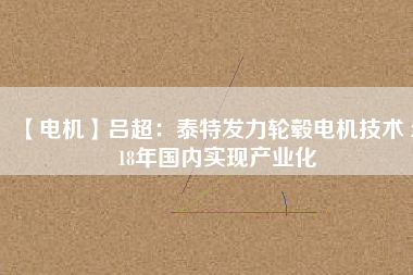 【電機(jī)】呂超:泰特發(fā)力輪轂電機(jī)技術(shù) 2018年國內(nèi)實現(xiàn)產(chǎn)業(yè)化