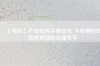 【電機】產(chǎn)業(yè)結構不斷優(yōu)化 今年鋼材價格或將回歸合理水平
          
