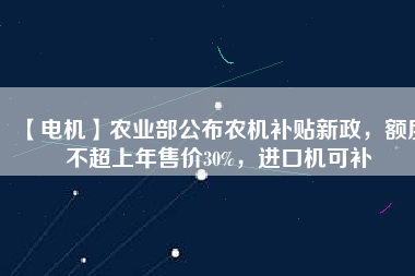 【電機(jī)】農(nóng)業(yè)部公布農(nóng)機(jī)補(bǔ)貼新政，額度不超上年售價(jià)30%，進(jìn)口機(jī)可補(bǔ)
          