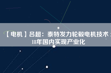 【電機(jī)】呂超:泰特發(fā)力輪轂電機(jī)技術(shù) 2018年國內(nèi)實現(xiàn)產(chǎn)業(yè)化