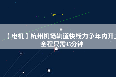 【電機】杭州機場軌道快線力爭年內(nèi)開工 全程只需45分鐘
          