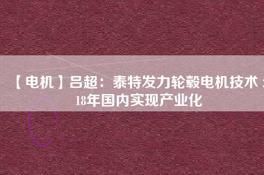 【電機(jī)】呂超:泰特發(fā)力輪轂電機(jī)技術(shù) 2018年國內(nèi)實現(xiàn)產(chǎn)業(yè)化