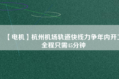 【電機】杭州機場軌道快線力爭年內(nèi)開工 全程只需45分鐘
          