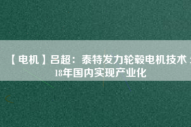 【電機(jī)】呂超:泰特發(fā)力輪轂電機(jī)技術(shù) 2018年國內(nèi)實現(xiàn)產(chǎn)業(yè)化