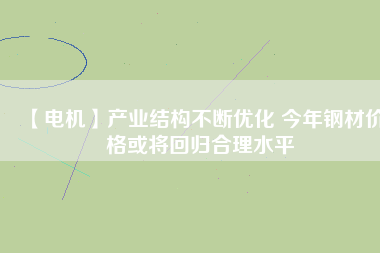 【電機】產(chǎn)業(yè)結構不斷優(yōu)化 今年鋼材價格或將回歸合理水平
          