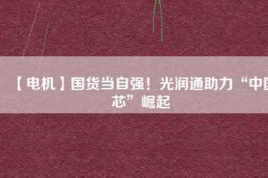 【電機(jī)】國(guó)貨當(dāng)自強(qiáng)！光潤(rùn)通助力“中國(guó)芯”崛起
          