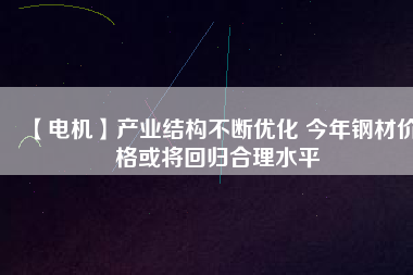 【電機】產(chǎn)業(yè)結構不斷優(yōu)化 今年鋼材價格或將回歸合理水平
          