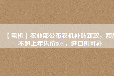 【電機(jī)】農(nóng)業(yè)部公布農(nóng)機(jī)補(bǔ)貼新政，額度不超上年售價(jià)30%，進(jìn)口機(jī)可補(bǔ)
          