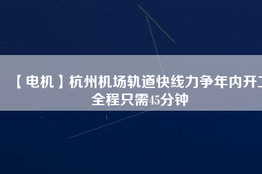 【電機】杭州機場軌道快線力爭年內(nèi)開工 全程只需45分鐘
          