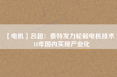 【電機(jī)】呂超:泰特發(fā)力輪轂電機(jī)技術(shù) 2018年國內(nèi)實現(xiàn)產(chǎn)業(yè)化