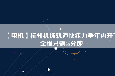【電機】杭州機場軌道快線力爭年內(nèi)開工 全程只需45分鐘
          