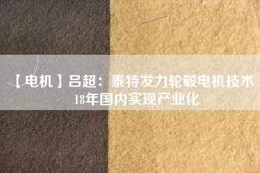【電機(jī)】呂超:泰特發(fā)力輪轂電機(jī)技術(shù) 2018年國內(nèi)實現(xiàn)產(chǎn)業(yè)化