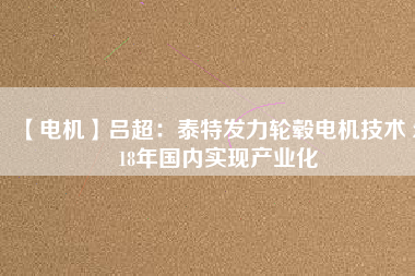 【電機(jī)】呂超:泰特發(fā)力輪轂電機(jī)技術(shù) 2018年國內(nèi)實現(xiàn)產(chǎn)業(yè)化