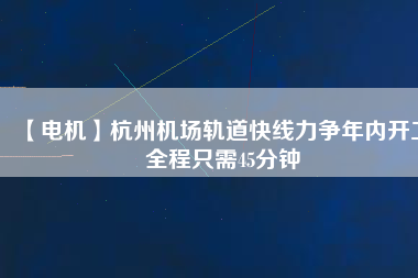 【電機】杭州機場軌道快線力爭年內(nèi)開工 全程只需45分鐘
          