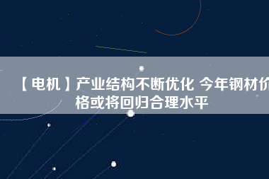 【電機】產(chǎn)業(yè)結構不斷優(yōu)化 今年鋼材價格或將回歸合理水平
          