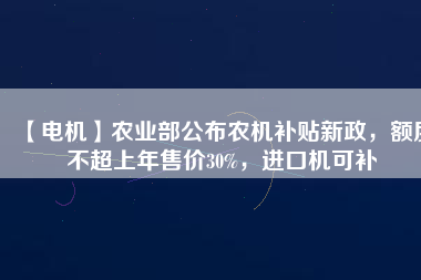【電機(jī)】農(nóng)業(yè)部公布農(nóng)機(jī)補(bǔ)貼新政，額度不超上年售價(jià)30%，進(jìn)口機(jī)可補(bǔ)
          