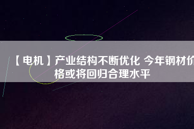 【電機】產(chǎn)業(yè)結構不斷優(yōu)化 今年鋼材價格或將回歸合理水平
          