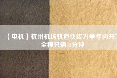 【電機】杭州機場軌道快線力爭年內(nèi)開工 全程只需45分鐘
          