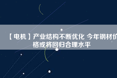 【電機】產(chǎn)業(yè)結構不斷優(yōu)化 今年鋼材價格或將回歸合理水平
          