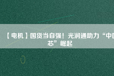 【電機(jī)】國(guó)貨當(dāng)自強(qiáng)！光潤(rùn)通助力“中國(guó)芯”崛起
          